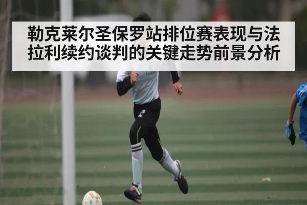 勒克莱尔圣保罗站排位赛表现与法拉利续约谈判的关键走势前景分析